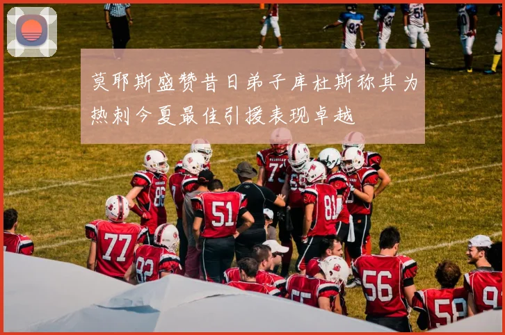 莫耶斯盛赞昔日弟子库杜斯称其为热刺今夏最佳引援表现卓越