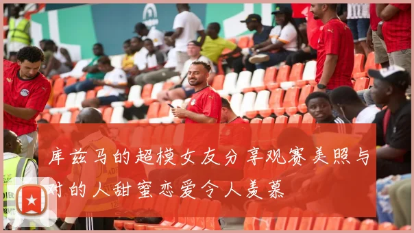 库兹马的超模女友分享观赛美照与对的人甜蜜恋爱令人羡慕