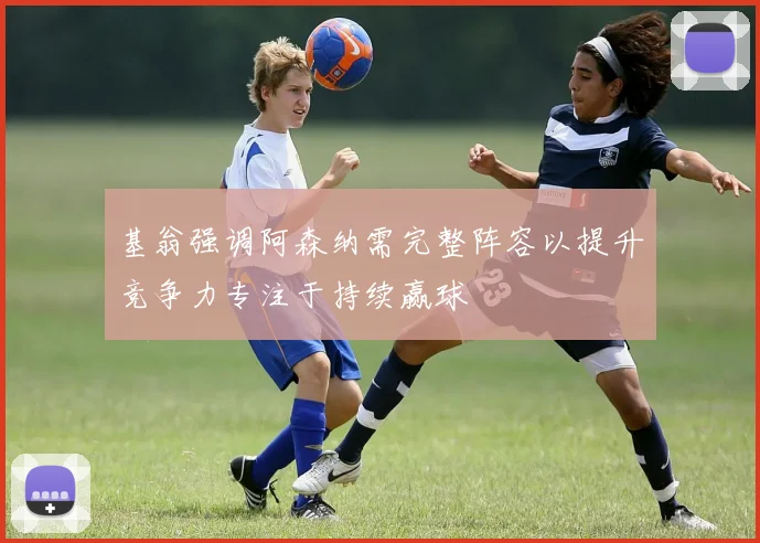 基翁强调阿森纳需完整阵容以提升竞争力专注于持续赢球