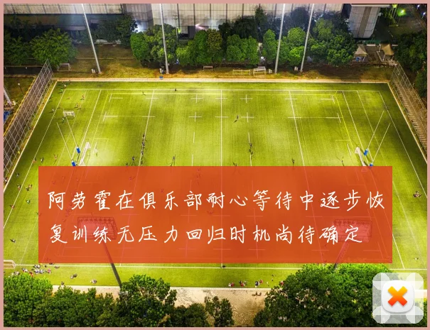 阿劳霍在俱乐部耐心等待中逐步恢复训练无压力回归时机尚待确定