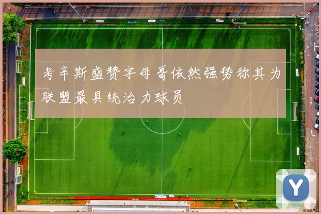 考辛斯盛赞字母哥依然强势称其为联盟最具统治力球员