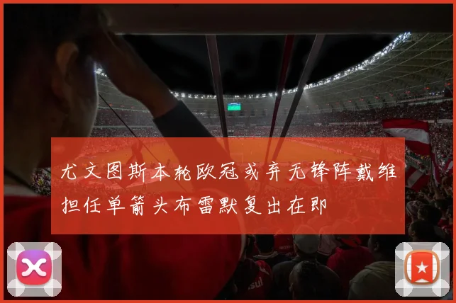 尤文图斯本轮欧冠或弃无锋阵戴维担任单箭头布雷默复出在即