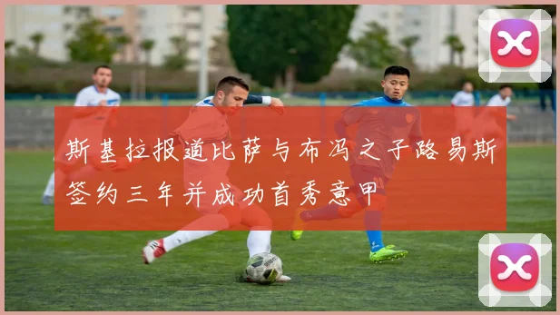 斯基拉报道比萨与布冯之子路易斯签约三年并成功首秀意甲