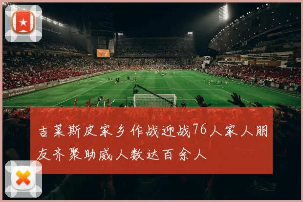 吉莱斯皮家乡作战迎战76人家人朋友齐聚助威人数达百余人