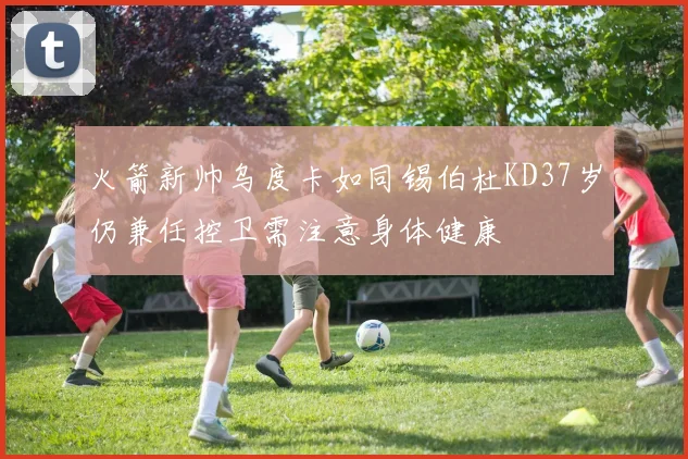 火箭新帅乌度卡如同锡伯杜KD37岁仍兼任控卫需注意身体健康