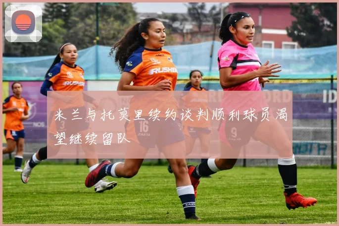 米兰与托莫里续约谈判顺利球员渴望继续留队