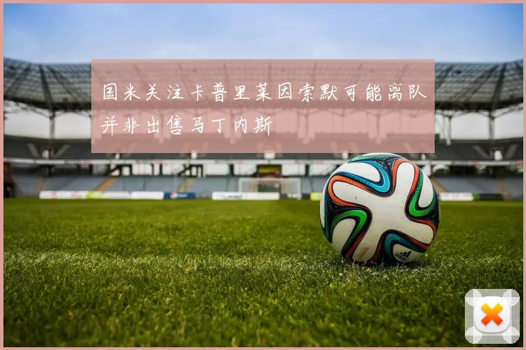 国米关注卡普里莱因索默可能离队并非出售马丁内斯
