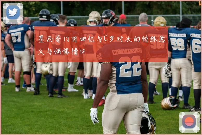 墨西哥门将回忆与C罗对决的特殊意义与偶像情怀