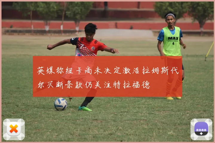 英媒称纽卡尚未决定激活拉姆斯代尔买断条款仍关注特拉福德