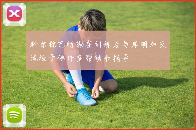 科尔称巴特勒在训练后与库明加交流给予他许多帮助和指导