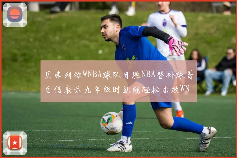 贝弗利称WNBA球队可胜NBA替补球哥自信表示九年级时就能轻松击败WNBA