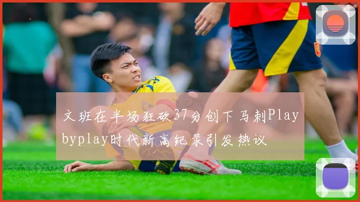 文班在半场狂砍37分创下马刺Playbyplay时代新高纪录引发热议