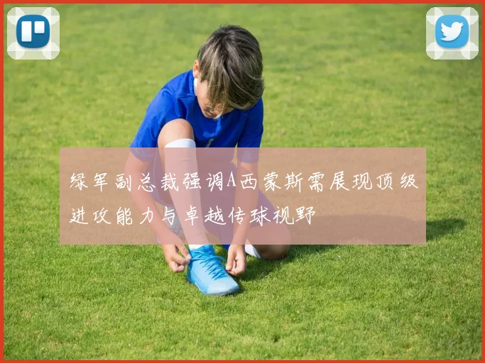 绿军副总裁强调A西蒙斯需展现顶级进攻能力与卓越传球视野