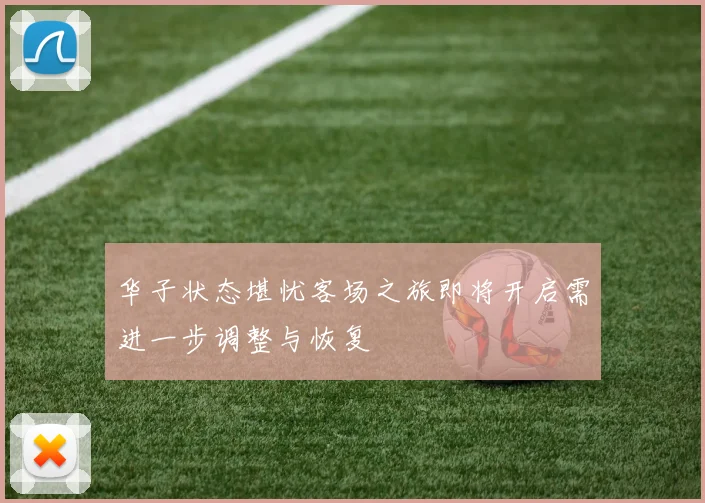 华子状态堪忧客场之旅即将开启需进一步调整与恢复