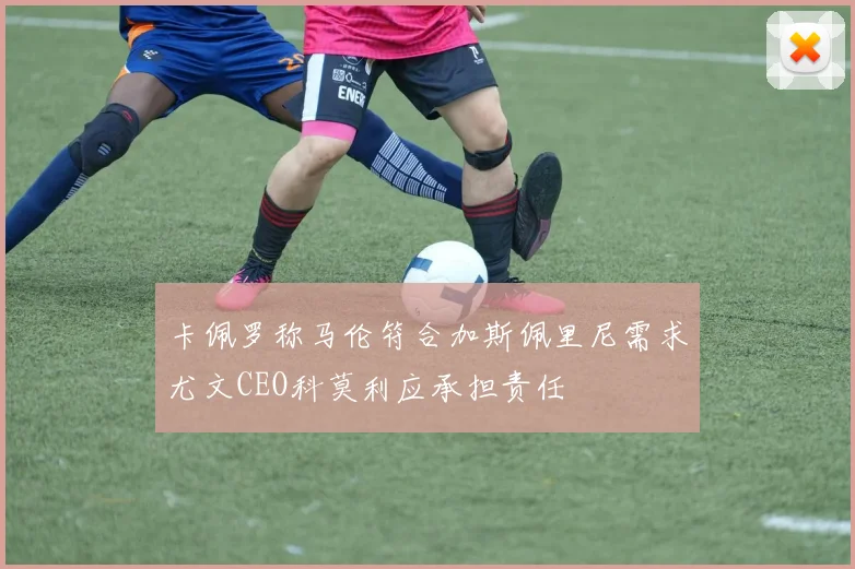 卡佩罗称马伦符合加斯佩里尼需求尤文CEO科莫利应承担责任