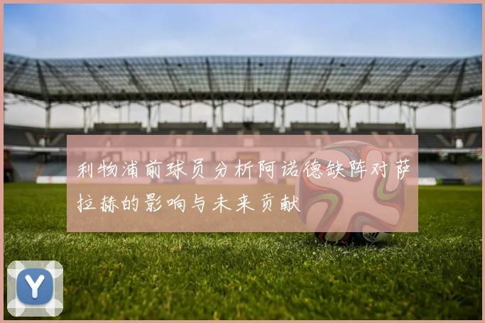 利物浦前球员分析阿诺德缺阵对萨拉赫的影响与未来贡献