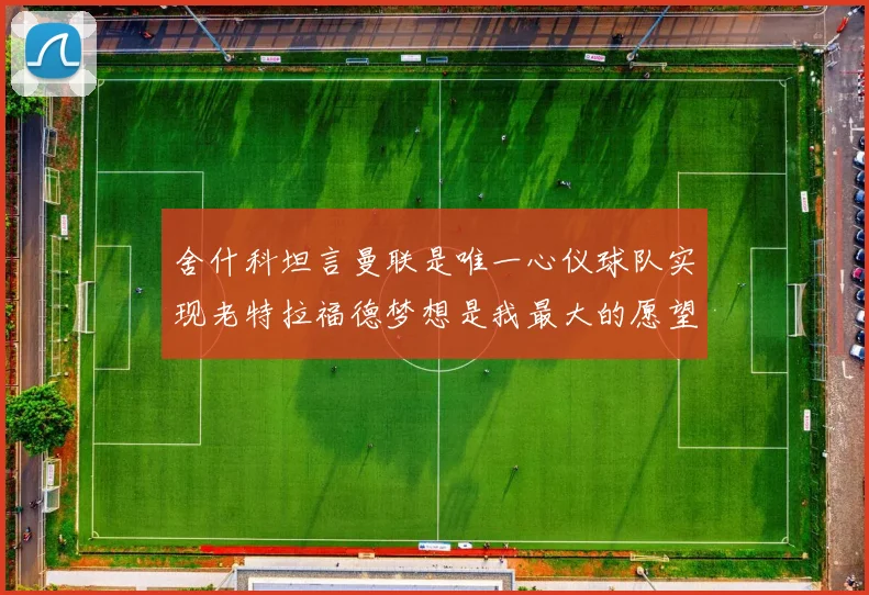 舍什科坦言曼联是唯一心仪球队实现老特拉福德梦想是我最大的愿望