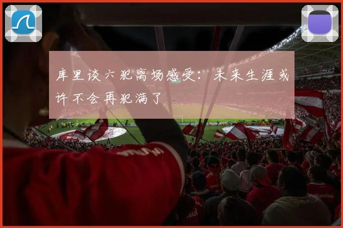 库里谈六犯离场感受：未来生涯或许不会再犯满了