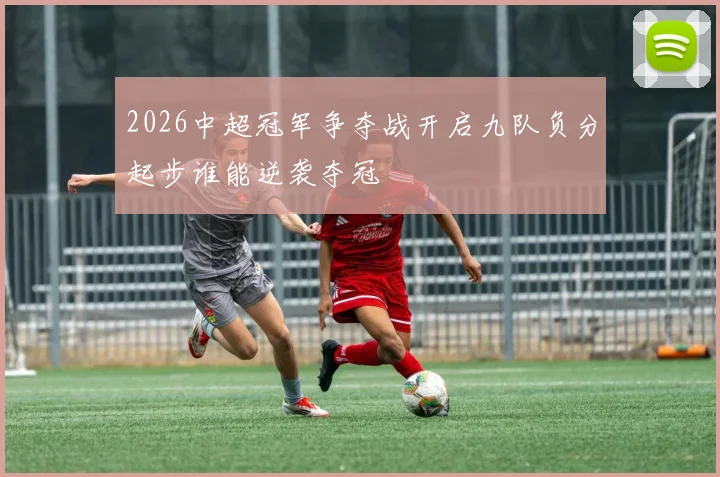 2026中超冠军争夺战开启九队负分起步谁能逆袭夺冠