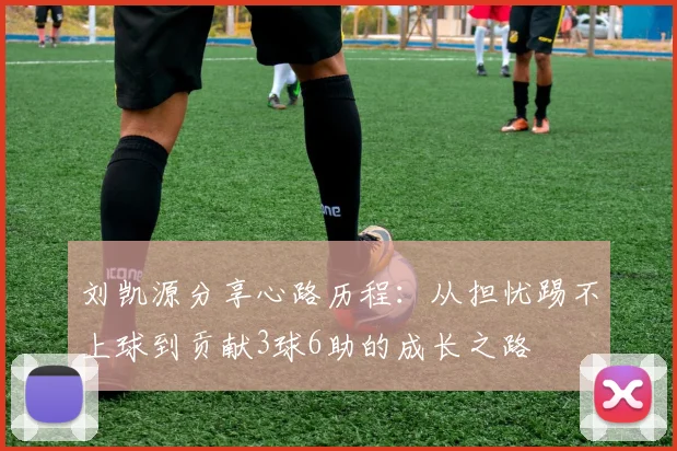刘凯源分享心路历程：从担忧踢不上球到贡献3球6助的成长之路