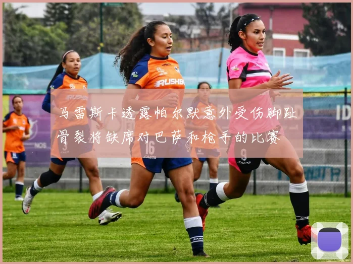 马雷斯卡透露帕尔默意外受伤脚趾骨裂将缺席对巴萨和枪手的比赛