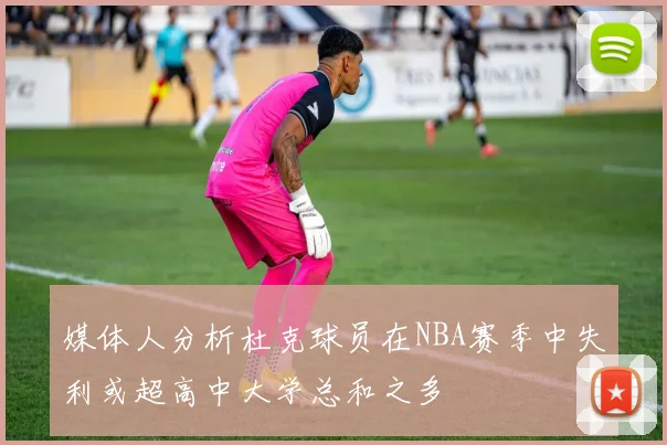 媒体人分析杜克球员在NBA赛季中失利或超高中大学总和之多