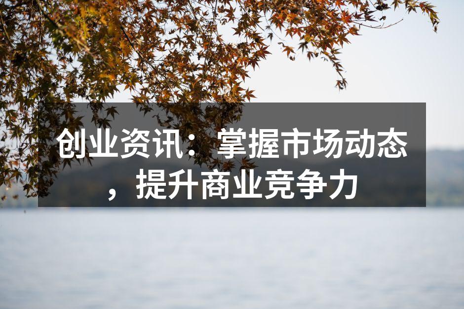 创业资讯：掌握市场动态，提升商业竞争力