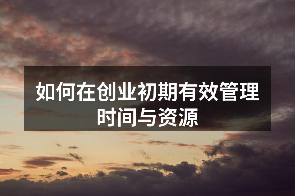 如何在创业初期有效管理时间与资源